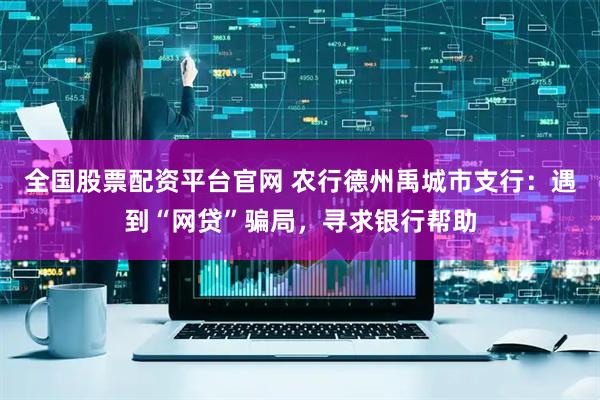 全国股票配资平台官网 农行德州禹城市支行：遇到“网贷”骗局，寻求银行帮助