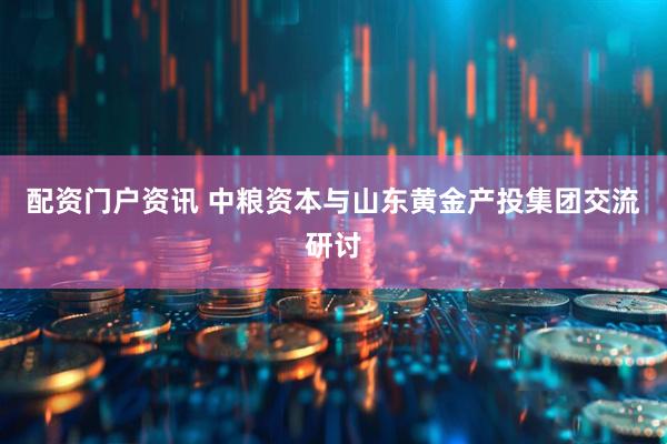 配资门户资讯 中粮资本与山东黄金产投集团交流研讨