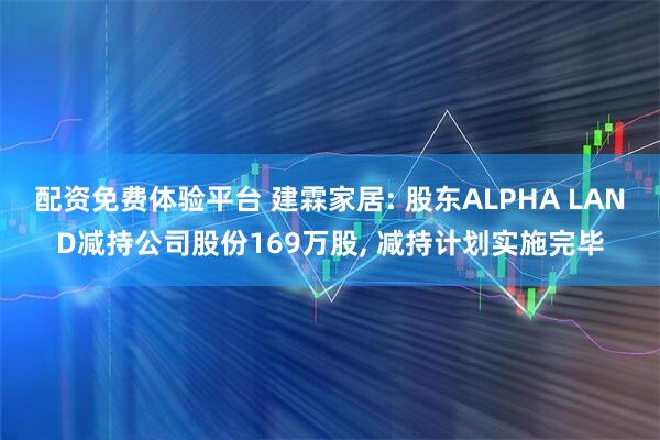 配资免费体验平台 建霖家居: 股东ALPHA LAND减持公司股份169万股, 减持计划实施完毕