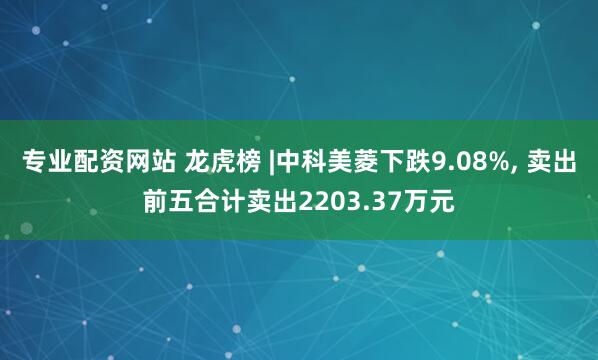 专业配资网站 龙虎榜 |中科美菱下跌9.08%, 卖出前五合计卖出2203.37万元
