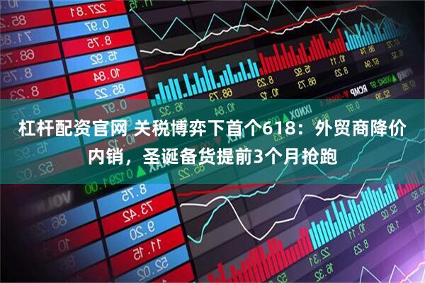 杠杆配资官网 关税博弈下首个618：外贸商降价内销，圣诞备货提前3个月抢跑