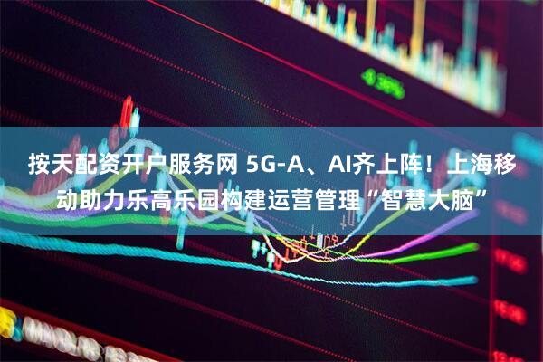 按天配资开户服务网 5G-A、AI齐上阵！上海移动助力乐高乐园构建运营管理“智慧大脑”