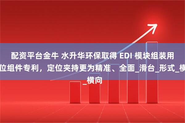 配资平台金牛 水升华环保取得 EDI 模块组装用定位组件专利，定位夹持更为精准、全面_滑台_形式_横向