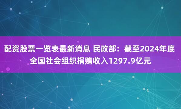 配资股票一览表最新消息 民政部：截至2024年底 全国社会组织捐赠收入1297.9亿元