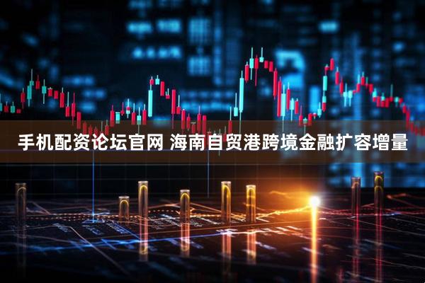 手机配资论坛官网 海南自贸港跨境金融扩容增量