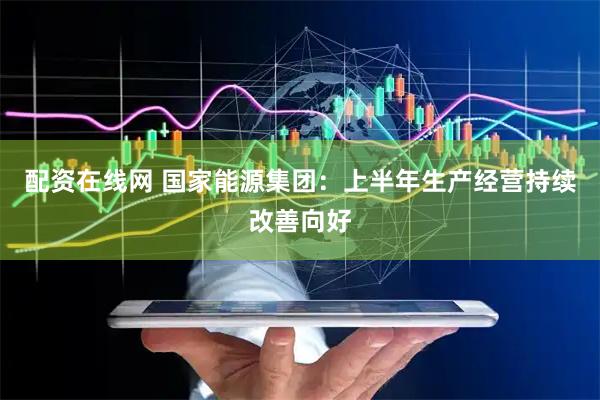 配资在线网 国家能源集团：上半年生产经营持续改善向好