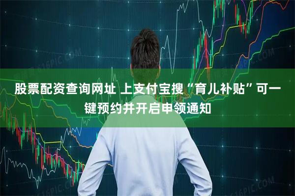股票配资查询网址 上支付宝搜“育儿补贴”可一键预约并开启申领通知