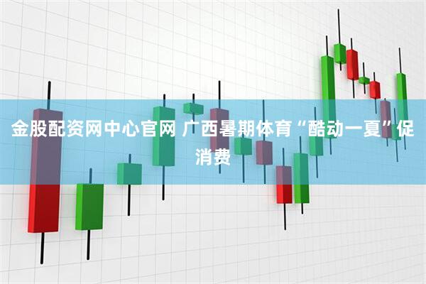 金股配资网中心官网 广西暑期体育“酷动一夏”促消费