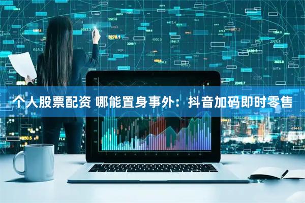 个人股票配资 哪能置身事外：抖音加码即时零售