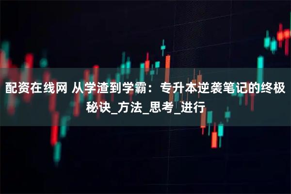 配资在线网 从学渣到学霸：专升本逆袭笔记的终极秘诀_方法_思考_进行