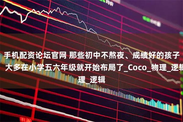 手机配资论坛官网 那些初中不熬夜、成绩好的孩子，大多在小学五六年级就开始布局了_Coco_物理_逻辑