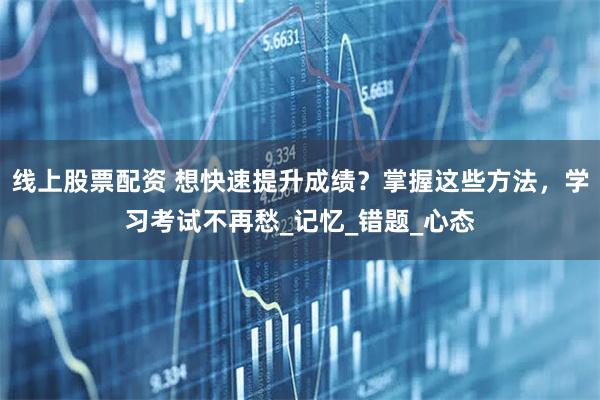 线上股票配资 想快速提升成绩？掌握这些方法，学习考试不再愁_记忆_错题_心态