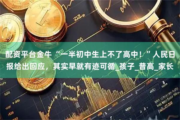 配资平台金牛 “一半初中生上不了高中！”人民日报给出回应，其实早就有迹可循_孩子_普高_家长
