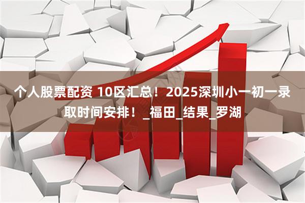 个人股票配资 10区汇总！2025深圳小一初一录取时间安排！_福田_结果_罗湖