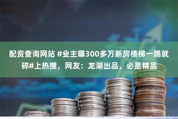 配资查询网站 #业主曝300多万新房楼梯一踢就碎#上热搜，网友：龙湖出品，必是精品