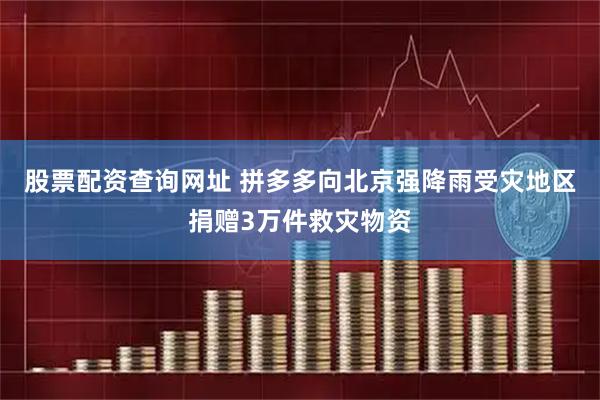 股票配资查询网址 拼多多向北京强降雨受灾地区捐赠3万件救灾物资