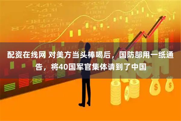 配资在线网 对美方当头棒喝后，国防部用一纸通告，将40国军官集体请到了中国