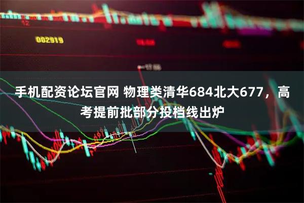 手机配资论坛官网 物理类清华684北大677，高考提前批部分投档线出炉