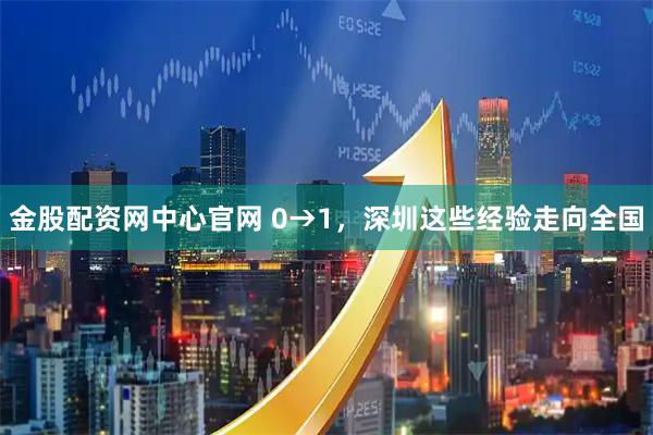 金股配资网中心官网 0→1，深圳这些经验走向全国