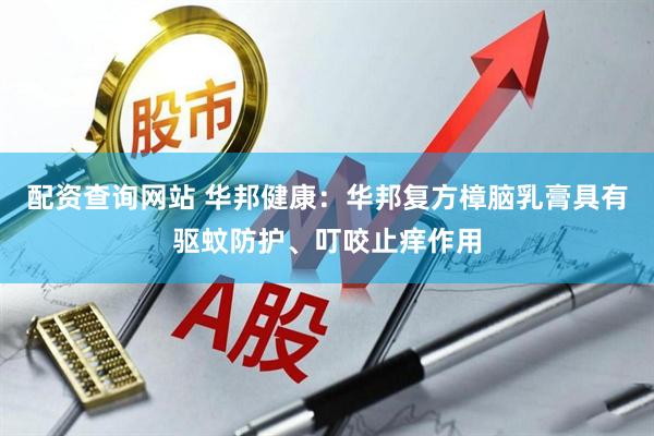 配资查询网站 华邦健康：华邦复方樟脑乳膏具有驱蚊防护、叮咬止痒作用