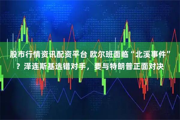 股市行情资讯配资平台 欧尔班面临“北溪事件”？泽连斯基选错对手，要与特朗普正面对决