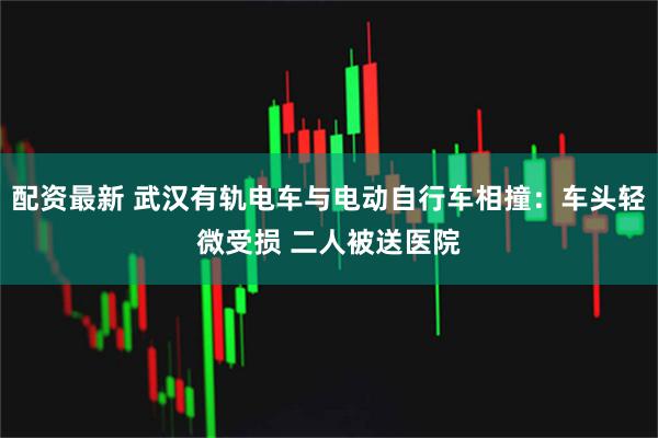 配资最新 武汉有轨电车与电动自行车相撞：车头轻微受损 二人被送医院